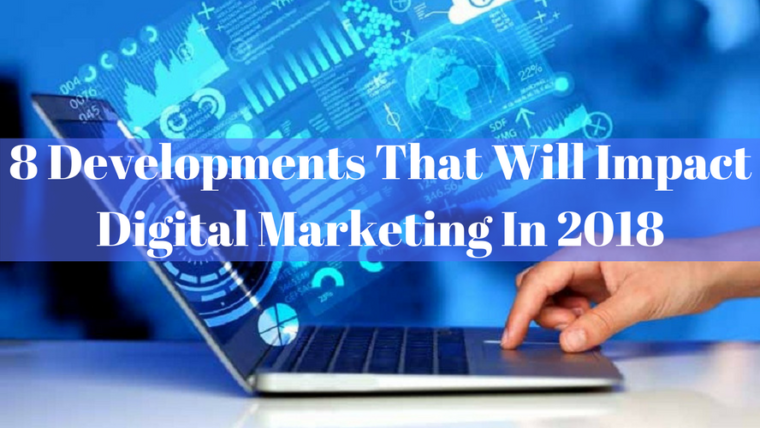 8 Developments That Will Impact Digital Marketing In 2018