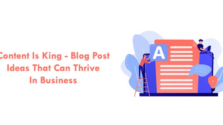 Content Is King – Blog Post Ideas That Can Thrive In Business
