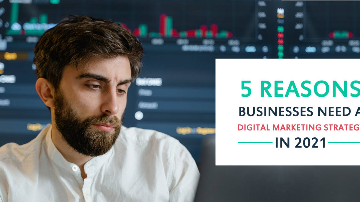 5 Reasons Businesses Need a Digital Marketing Strategy in 2021